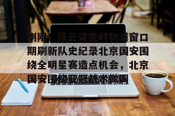 刚刚！风云突变利物浦窗口期刷新队史纪录北京国安围绕全明星赛造点机会，北京国安围绕亚冠战术微调的简单介绍-九游娱乐平台